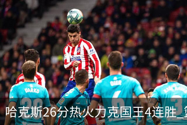 哈克斯26分热火力克国王4连胜 篮网大胜灰熊