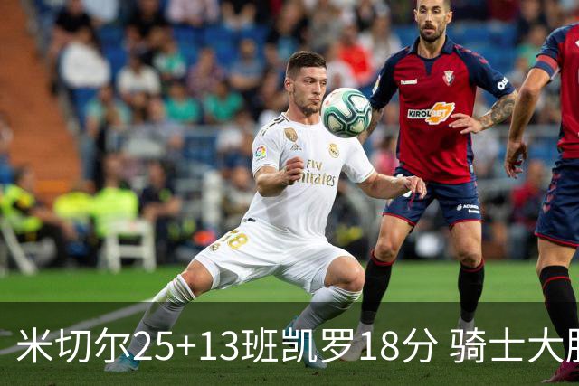 米切尔25+13班凯罗18分 骑士大胜魔术取7连胜